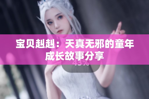 宝贝赳赳：天真无邪的童年成长故事分享