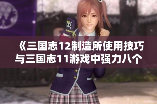 《三国志12制造所使用技巧与三国志11游戏中强力八个技能组合解析》