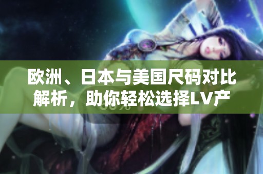 欧洲、日本与美国尺码对比解析，助你轻松选择LV产品