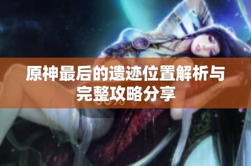 原神最后的遗迹位置解析与完整攻略分享