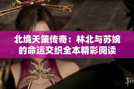 北境天策传奇：林北与苏婉的命运交织全本精彩阅读