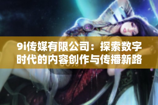 9i传媒有限公司：探索数字时代的内容创作与传播新路径