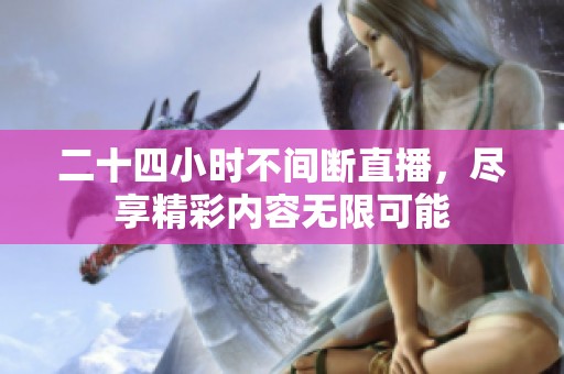 二十四小时不间断直播，尽享精彩内容无限可能