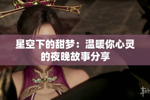 星空下的甜梦：温暖你心灵的夜晚故事分享