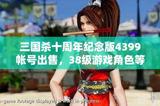 三国杀十周年纪念版4399帐号出售，38级游戏角色等你来收购