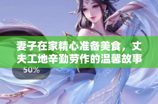 妻子在家精心准备美食，丈夫工地辛勤劳作的温馨故事