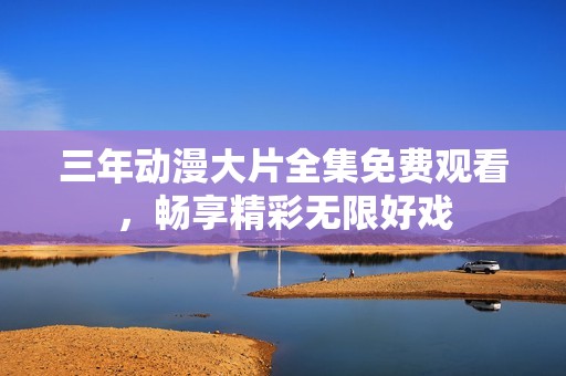 三年动漫大片全集免费观看，畅享精彩无限好戏