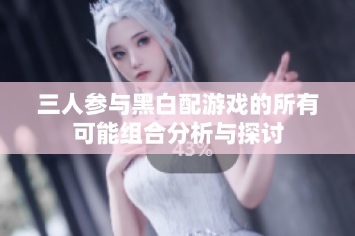 三人参与黑白配游戏的所有可能组合分析与探讨