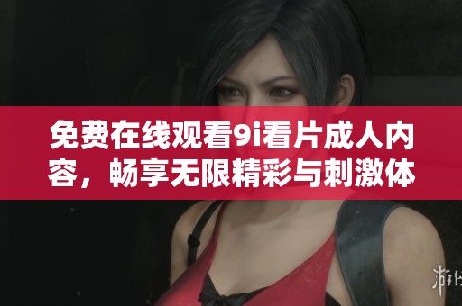 免费在线观看9i看片成人内容，畅享无限精彩与刺激体验
