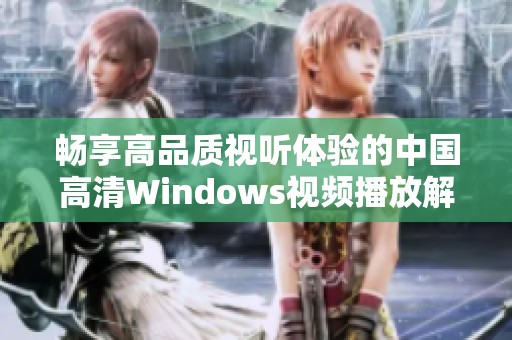 畅享高品质视听体验的中国高清Windows视频播放解决方案