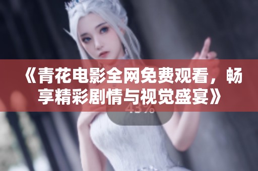 《青花电影全网免费观看，畅享精彩剧情与视觉盛宴》