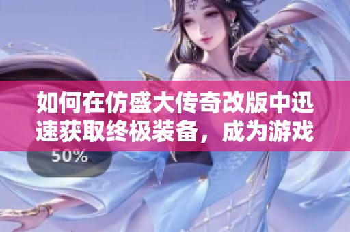 如何在仿盛大传奇改版中迅速获取终极装备，成为游戏顶尖玩家