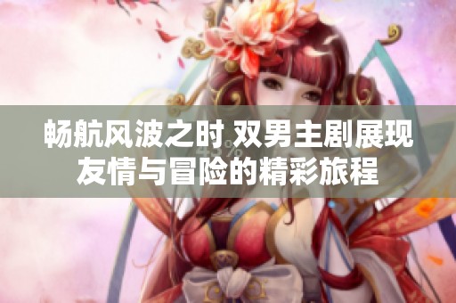 畅航风波之时 双男主剧展现友情与冒险的精彩旅程
