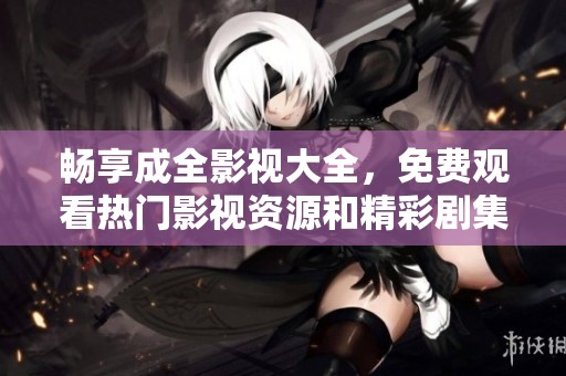 畅享成全影视大全，免费观看热门影视资源和精彩剧集