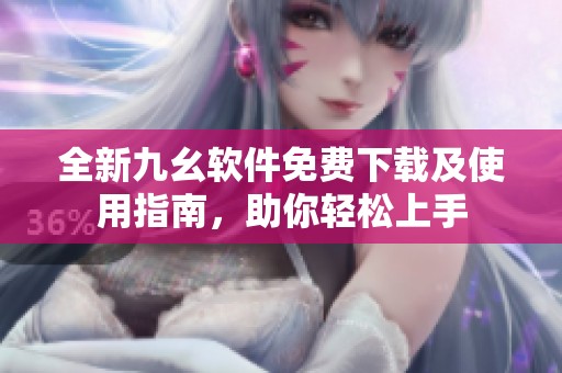 全新九幺软件免费下载及使用指南，助你轻松上手