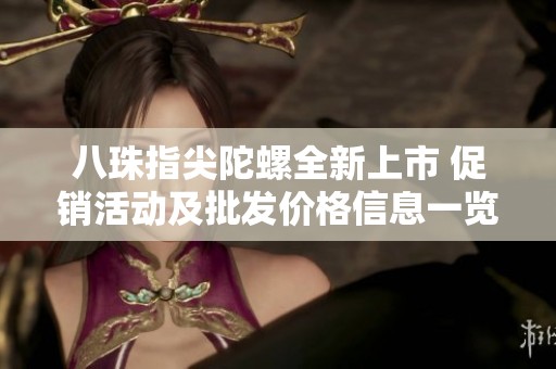 八珠指尖陀螺全新上市 促销活动及批发价格信息一览