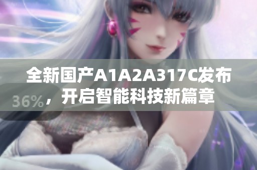 全新国产A1A2A317C发布，开启智能科技新篇章
