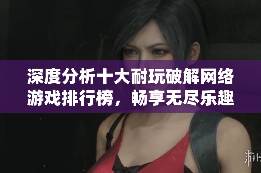 深度分析十大耐玩破解网络游戏排行榜，畅享无尽乐趣