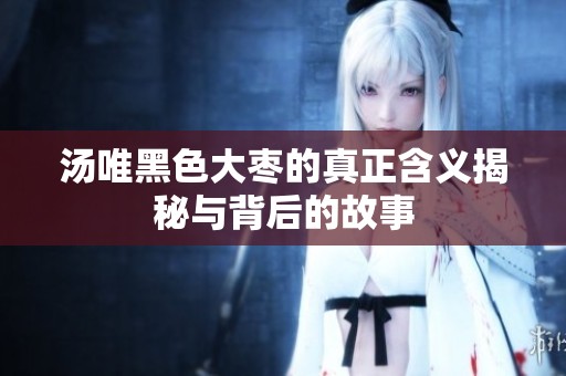 汤唯黑色大枣的真正含义揭秘与背后的故事