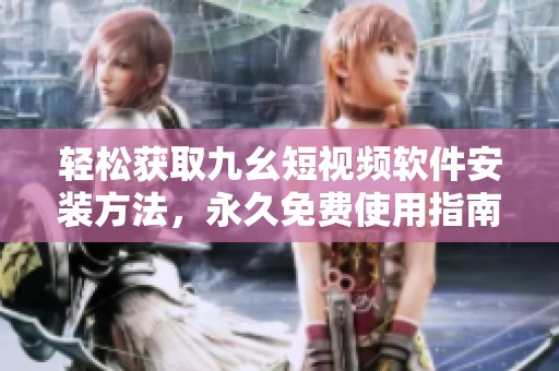 轻松获取九幺短视频软件安装方法，永久免费使用指南