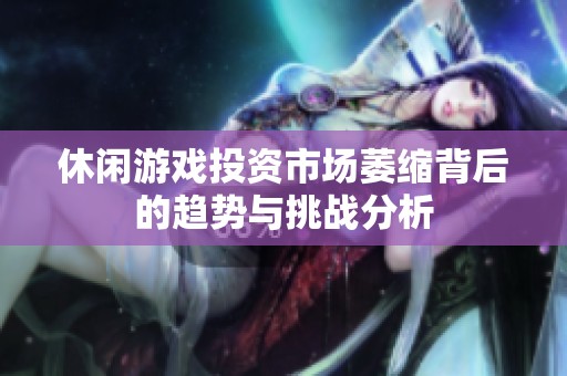 休闲游戏投资市场萎缩背后的趋势与挑战分析