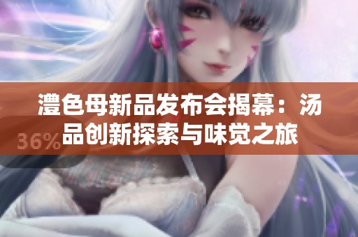 澧色母新品发布会揭幕：汤品创新探索与味觉之旅