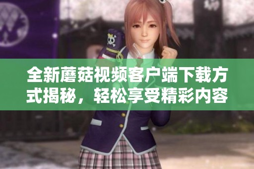 全新蘑菇视频客户端下载方式揭秘，轻松享受精彩内容