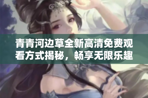 青青河边草全新高清免费观看方式揭秘，畅享无限乐趣