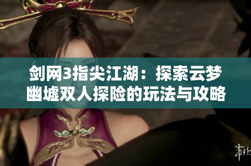 剑网3指尖江湖：探索云梦幽墟双人探险的玩法与攻略分享