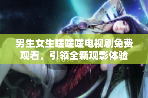 男生女生嗟嗟嗟电视剧免费观看，引领全新观影体验