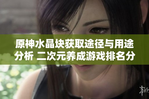 原神水晶块获取途径与用途分析 二次元养成游戏排名分享