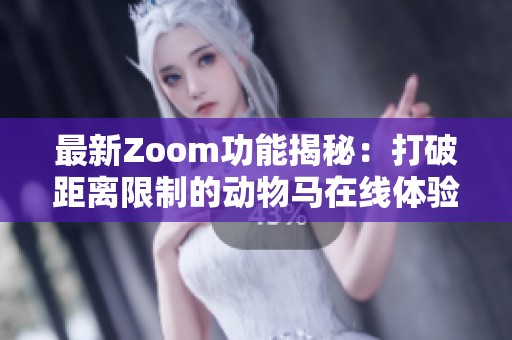 最新Zoom功能揭秘：打破距离限制的动物马在线体验