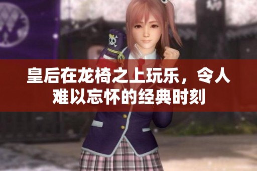 皇后在龙椅之上玩乐，令人难以忘怀的经典时刻