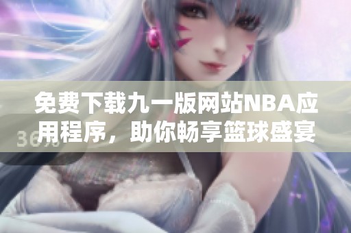 免费下载九一版网站NBA应用程序，助你畅享篮球盛宴