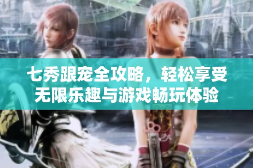 七秀跟宠全攻略，轻松享受无限乐趣与游戏畅玩体验