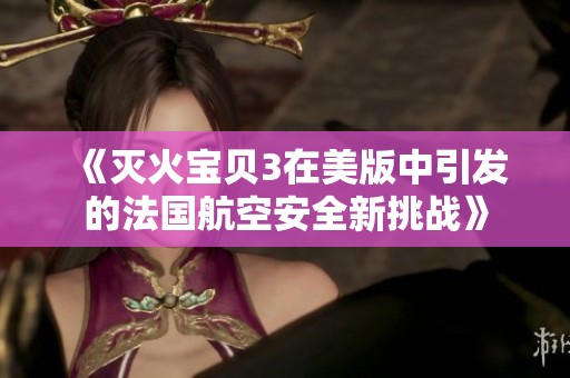 《灭火宝贝3在美版中引发的法国航空安全新挑战》
