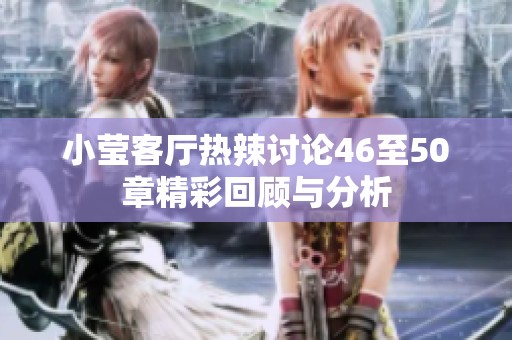 小莹客厅热辣讨论46至50章精彩回顾与分析
