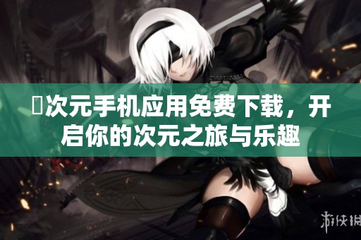 囧次元手机应用免费下载，开启你的次元之旅与乐趣