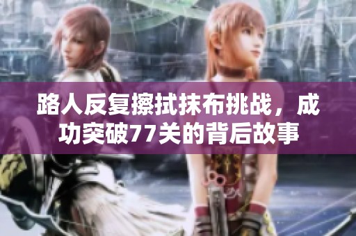 路人反复擦拭抹布挑战，成功突破77关的背后故事