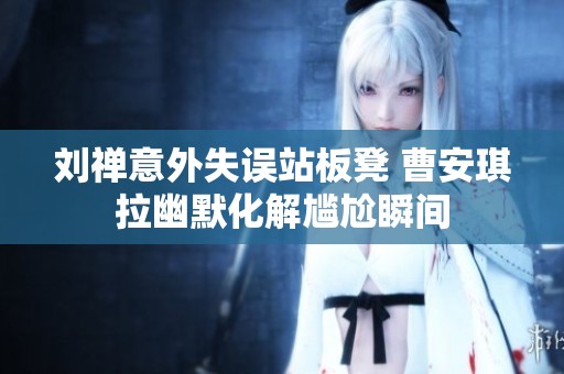 刘禅意外失误站板凳 曹安琪拉幽默化解尴尬瞬间