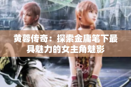 黄蓉传奇：探索金庸笔下最具魅力的女主角魅影