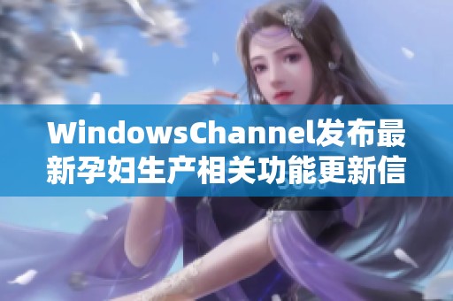 WindowsChannel发布最新孕妇生产相关功能更新信息