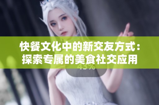 快餐文化中的新交友方式：探索专属的美食社交应用