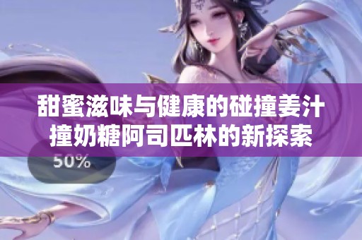 甜蜜滋味与健康的碰撞姜汁撞奶糖阿司匹林的新探索