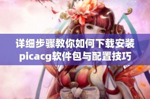 详细步骤教你如何下载安装picacg软件包与配置技巧