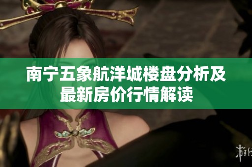 南宁五象航洋城楼盘分析及最新房价行情解读