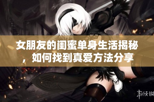 女朋友的闺蜜单身生活揭秘，如何找到真爱方法分享