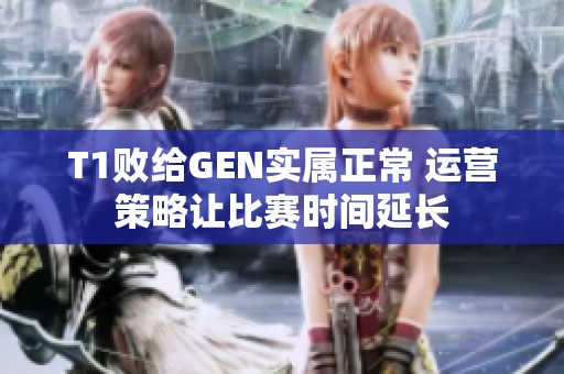 T1败给GEN实属正常 运营策略让比赛时间延长