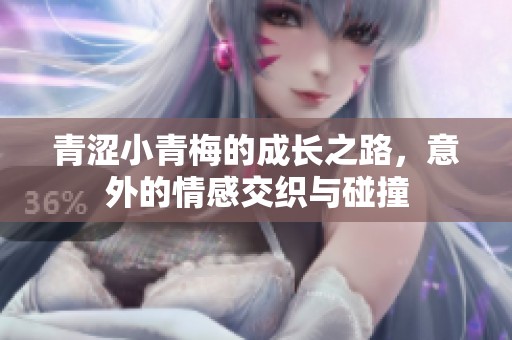 青涩小青梅的成长之路，意外的情感交织与碰撞