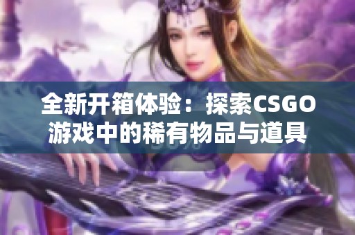 全新开箱体验：探索CSGO游戏中的稀有物品与道具